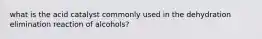 what is the acid catalyst commonly used in the dehydration elimination reaction of alcohols?