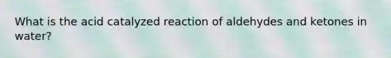 What is the acid catalyzed reaction of aldehydes and ketones in water?