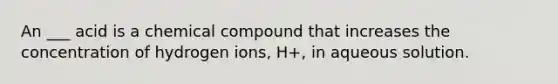 An ___ acid is a chemical compound that increases the concentration of hydrogen ions, H+, in aqueous solution.