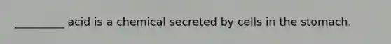 _________ acid is a chemical secreted by cells in the stomach.