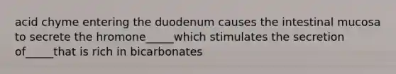 acid chyme entering the duodenum causes the intestinal mucosa to secrete the hromone_____which stimulates the secretion of_____that is rich in bicarbonates