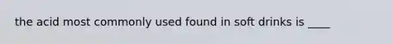 the acid most commonly used found in soft drinks is ____