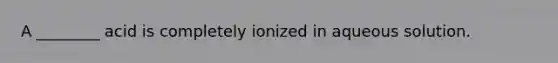 A ________ acid is completely ionized in aqueous solution.