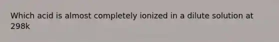 Which acid is almost completely ionized in a dilute solution at 298k