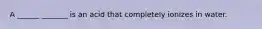 A ______ _______ is an acid that completely ionizes in water.