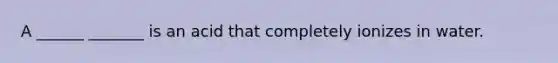 A ______ _______ is an acid that completely ionizes in water.