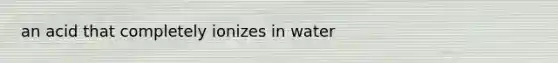 an acid that completely ionizes in water