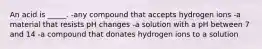 An acid is _____. -any compound that accepts hydrogen ions -a material that resists pH changes -a solution with a pH between 7 and 14 -a compound that donates hydrogen ions to a solution