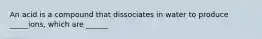 An acid is a compound that dissociates in water to produce _____ions, which are ______