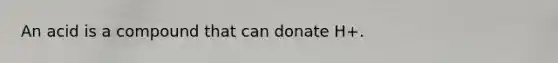 An acid is a compound that can donate H+.