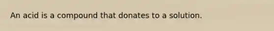 An acid is a compound that donates to a solution.