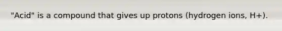 "Acid" is a compound that gives up protons (hydrogen ions, H+).
