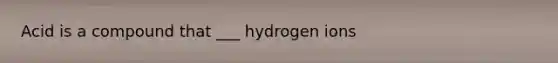 Acid is a compound that ___ hydrogen ions