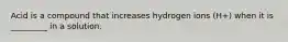 Acid is a compound that increases hydrogen ions (H+) when it is _________ in a solution.