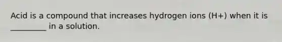 Acid is a compound that increases hydrogen ions (H+) when it is _________ in a solution.