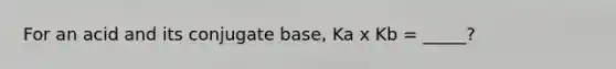 For an acid and its conjugate base, Ka x Kb = _____?