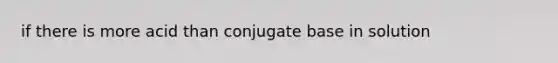 if there is more acid than conjugate base in solution