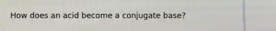 How does an acid become a conjugate base?