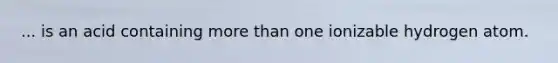 ... is an acid containing more than one ionizable hydrogen atom.