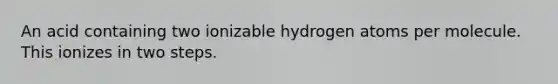 An acid containing two ionizable hydrogen atoms per molecule. This ionizes in two steps.