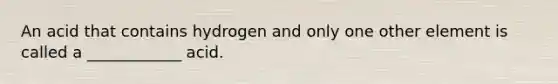 An acid that contains hydrogen and only one other element is called a ____________ acid.