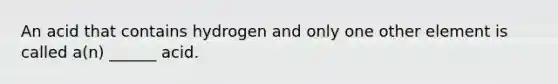 An acid that contains hydrogen and only one other element is called a(n) ______ acid.