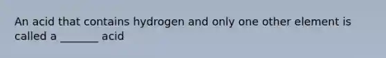 An acid that contains hydrogen and only one other element is called a _______ acid