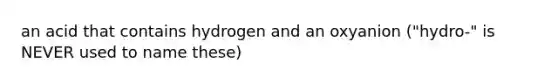 an acid that contains hydrogen and an oxyanion ("hydro-" is NEVER used to name these)