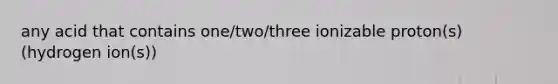 any acid that contains one/two/three ionizable proton(s) (hydrogen ion(s))