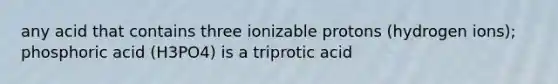 any acid that contains three ionizable protons (hydrogen ions); phosphoric acid (H3PO4) is a triprotic acid