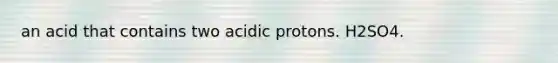 an acid that contains two acidic protons. H2SO4.