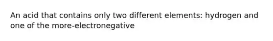 An acid that contains only two different elements: hydrogen and one of the more-electronegative