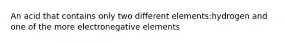 An acid that contains only two different elements:hydrogen and one of the more electronegative elements