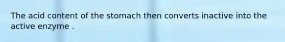 The acid content of <a href='https://www.questionai.com/knowledge/kLccSGjkt8-the-stomach' class='anchor-knowledge'>the stomach</a> then converts inactive into the active enzyme .