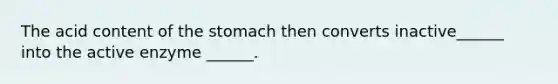 The acid content of the stomach then converts inactive______ into the active enzyme ______.