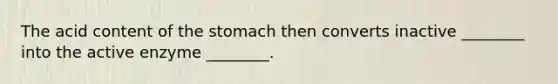 The acid content of the stomach then converts inactive ________ into the active enzyme ________.