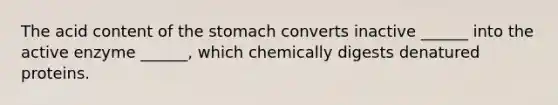 The acid content of the stomach converts inactive ______ into the active enzyme ______, which chemically digests denatured proteins.