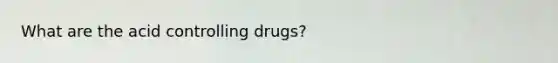 What are the acid controlling drugs?