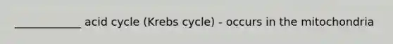 ____________ acid cycle (Krebs cycle) - occurs in the mitochondria