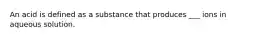 An acid is defined as a substance that produces ___ ions in aqueous solution.