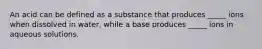 An acid can be defined as a substance that produces _____ ions when dissolved in water, while a base produces _____ ions in aqueous solutions.