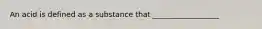 An acid is defined as a substance that __________________