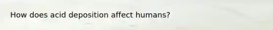 How does acid deposition affect humans?