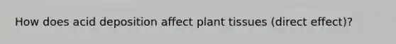 How does acid deposition affect plant tissues (direct effect)?