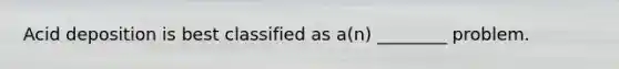 Acid deposition is best classified as a(n) ________ problem.