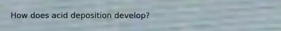 How does acid deposition develop?