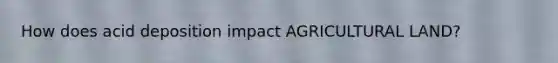 How does acid deposition impact AGRICULTURAL LAND?