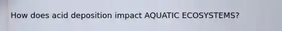 How does acid deposition impact AQUATIC ECOSYSTEMS?