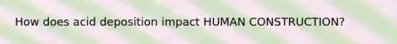 How does acid deposition impact HUMAN CONSTRUCTION?