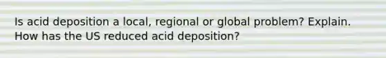 Is acid deposition a local, regional or global problem? Explain. How has the US reduced acid deposition?